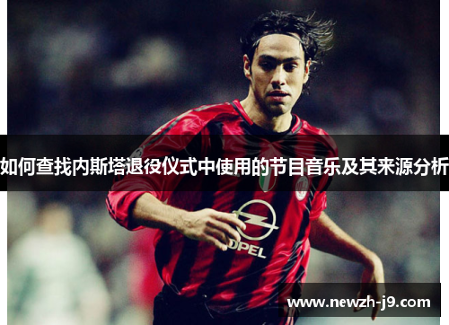 如何查找内斯塔退役仪式中使用的节目音乐及其来源分析 如何查找内斯塔退役仪式中使用的节目音乐及其来源分析