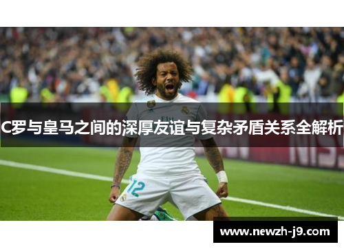 C罗与皇马之间的深厚友谊与复杂矛盾关系全解析 C罗与皇马之间的深厚友谊与复杂矛盾关系全解析