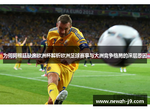 为何阿根廷缺席欧洲杯解析欧洲足球赛事与大洲竞争格局的深层原因 为何阿根廷缺席欧洲杯解析欧洲足球赛事与大洲竞争格局的深层原因
