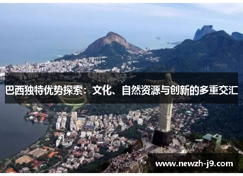 巴西独特优势探索:文化、自然资源与创新的多重交汇 巴西独特优势探索:文化、自然资源与创新的多重交汇