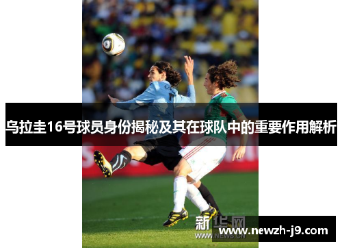 乌拉圭16号球员身份揭秘及其在球队中的重要作用解析 乌拉圭16号球员身份揭秘及其在球队中的重要作用解析
