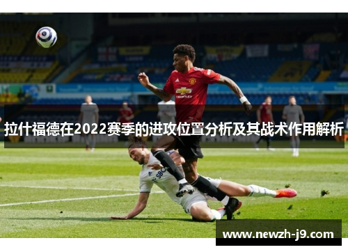 拉什福德在2022赛季的进攻位置分析及其战术作用解析