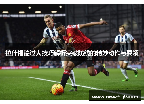 拉什福德过人技巧解析突破防线的精妙动作与要领 拉什福德过人技巧解析突破防线的精妙动作与要领