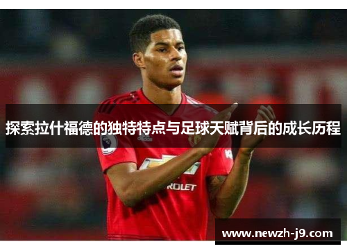 探索拉什福德的独特特点与足球天赋背后的成长历程 探索拉什福德的独特特点与足球天赋背后的成长历程