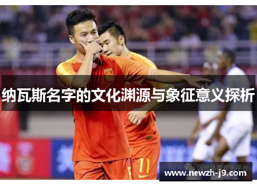 纳瓦斯名字的文化渊源与象征意义探析 纳瓦斯名字的文化渊源与象征意义探析
