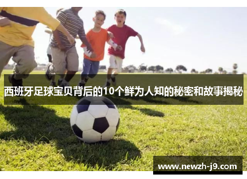 西班牙足球宝贝背后的10个鲜为人知的秘密和故事揭秘