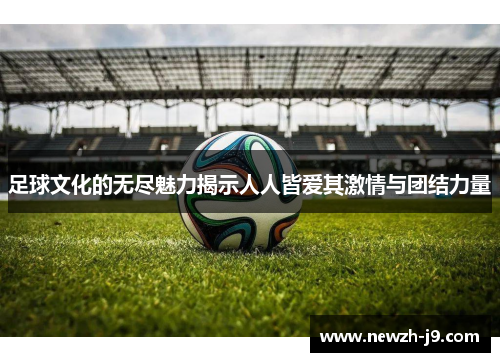 足球文化的无尽魅力揭示人人皆爱其激情与团结力量 足球文化的无尽魅力揭示人人皆爱其激情与团结力量