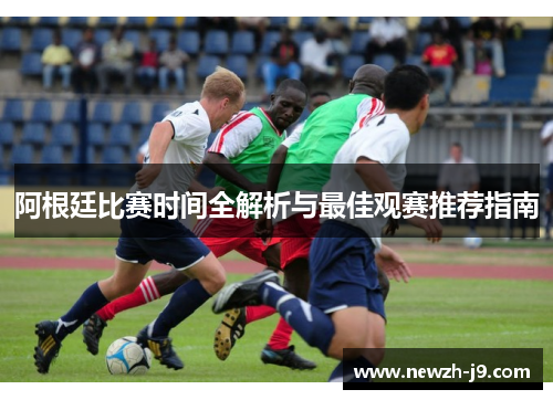 阿根廷比赛时间全解析与最佳观赛推荐指南 阿根廷比赛时间全解析与最佳观赛推荐指南