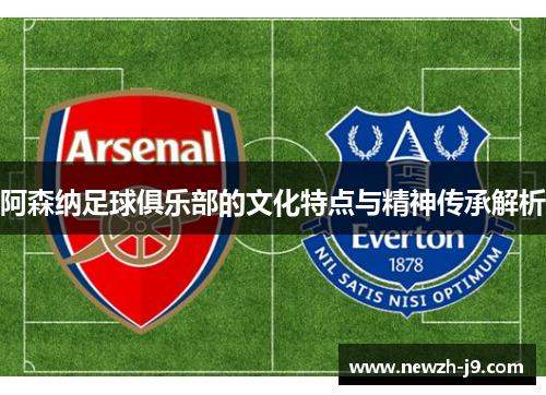 阿森纳足球俱乐部的文化特点与精神传承解析 阿森纳足球俱乐部的文化特点与精神传承解析