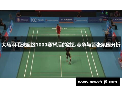 大马羽毛球超级1000赛背后的激烈竞争与紧张氛围分析 大马羽毛球超级1000赛背后的激烈竞争与紧张氛围分析