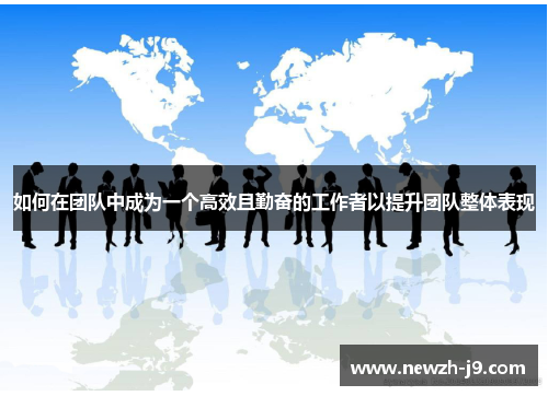 如何在团队中成为一个高效且勤奋的工作者以提升团队整体表现 如何在团队中成为一个高效且勤奋的工作者以提升团队整体表现