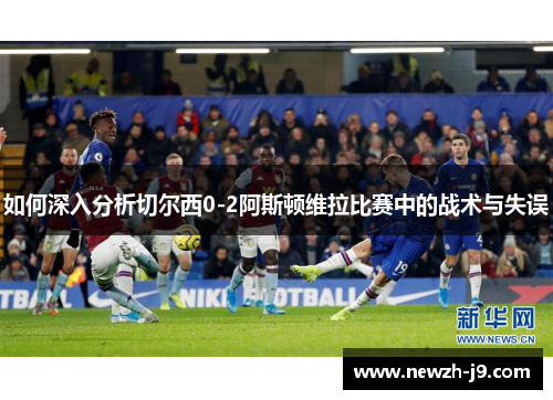 如何深入分析切尔西0-2阿斯顿维拉比赛中的战术与失误 如何深入分析切尔西0-2阿斯顿维拉比赛中的战术与失误
