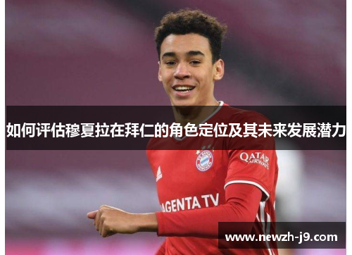 如何评估穆夏拉在拜仁的角色定位及其未来发展潜力 如何评估穆夏拉在拜仁的角色定位及其未来发展潜力