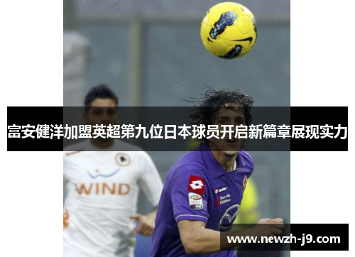 富安健洋加盟英超第九位日本球员开启新篇章展现实力 富安健洋加盟英超第九位日本球员开启新篇章展现实力