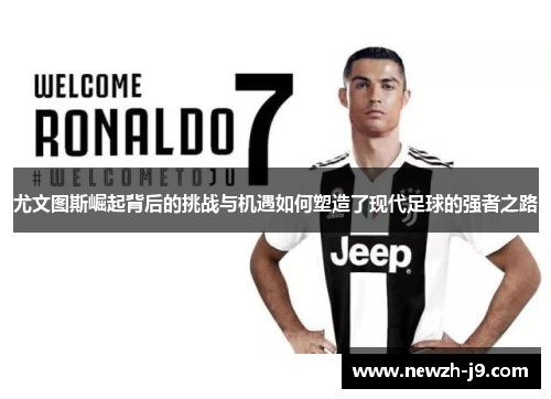 尤文图斯崛起背后的挑战与机遇如何塑造了现代足球的强者之路 尤文图斯崛起背后的挑战与机遇如何塑造了现代足球的强者之路