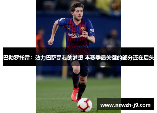 巴勃罗托雷:效力巴萨是我的梦想 本赛季最关键的部分还在后头 巴勃罗托雷:效力巴萨是我的梦想 本赛季最关键的部分还在后头