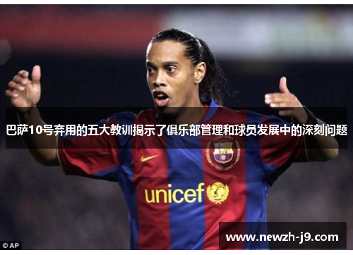 巴萨10号弃用的五大教训揭示了俱乐部管理和球员发展中的深刻问题 巴萨10号弃用的五大教训揭示了俱乐部管理和球员发展中的深刻问题