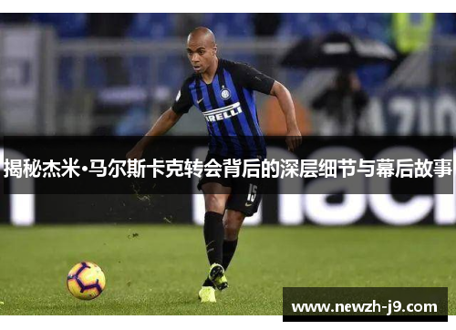 揭秘杰米·马尔斯卡克转会背后的深层细节与幕后故事 揭秘杰米·马尔斯卡克转会背后的深层细节与幕后故事