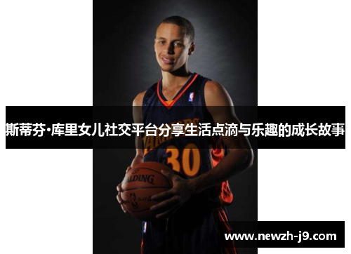 斯蒂芬·库里女儿社交平台分享生活点滴与乐趣的成长故事 斯蒂芬·库里女儿社交平台分享生活点滴与乐趣的成长故事