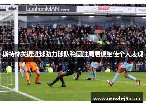斯特林关键进球助力球队稳固胜局展现绝佳个人表现 斯特林关键进球助力球队稳固胜局展现绝佳个人表现