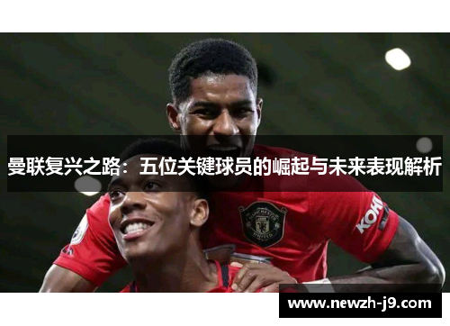 曼联复兴之路:五位关键球员的崛起与未来表现解析 曼联复兴之路:五位关键球员的崛起与未来表现解析
