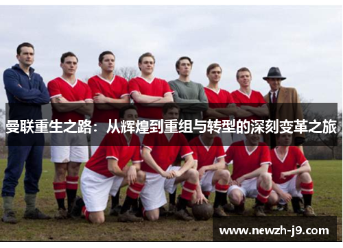 曼联重生之路:从辉煌到重组与转型的深刻变革之旅 曼联重生之路:从辉煌到重组与转型的深刻变革之旅