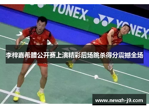 李梓嘉希腊公开赛上演精彩后场跳杀得分震撼全场 李梓嘉希腊公开赛上演精彩后场跳杀得分震撼全场