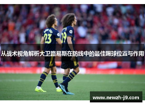 从战术视角解析大卫路易斯在防线中的最佳踢球位置与作用 从战术视角解析大卫路易斯在防线中的最佳踢球位置与作用