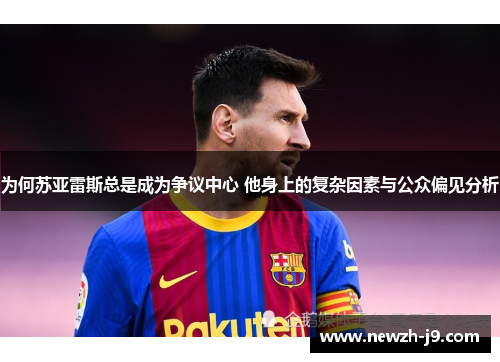 为何苏亚雷斯总是成为争议中心 他身上的复杂因素与公众偏见分析 为何苏亚雷斯总是成为争议中心 他身上的复杂因素与公众偏见分析