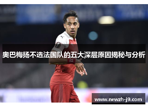 奥巴梅扬不选法国队的五大深层原因揭秘与分析 奥巴梅扬不选法国队的五大深层原因揭秘与分析