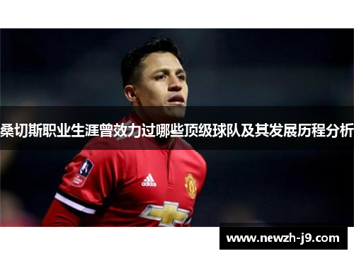 桑切斯职业生涯曾效力过哪些顶级球队及其发展历程分析 桑切斯职业生涯曾效力过哪些顶级球队及其发展历程分析