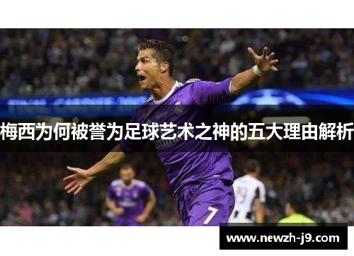 梅西为何被誉为足球艺术之神的五大理由解析