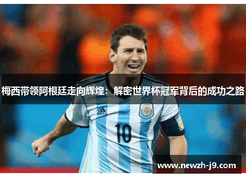 梅西带领阿根廷走向辉煌:解密世界杯冠军背后的成功之路 梅西带领阿根廷走向辉煌:解密世界杯冠军背后的成功之路