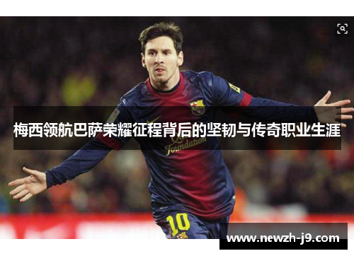 梅西领航巴萨荣耀征程背后的坚韧与传奇职业生涯 梅西领航巴萨荣耀征程背后的坚韧与传奇职业生涯