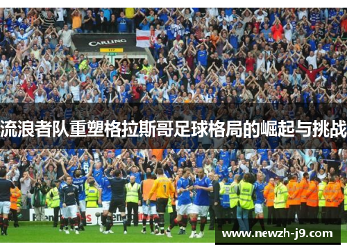 流浪者队重塑格拉斯哥足球格局的崛起与挑战 流浪者队重塑格拉斯哥足球格局的崛起与挑战