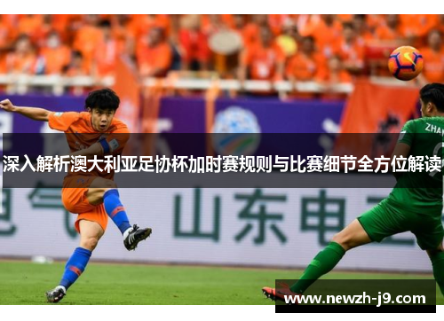 深入解析澳大利亚足协杯加时赛规则与比赛细节全方位解读 深入解析澳大利亚足协杯加时赛规则与比赛细节全方位解读