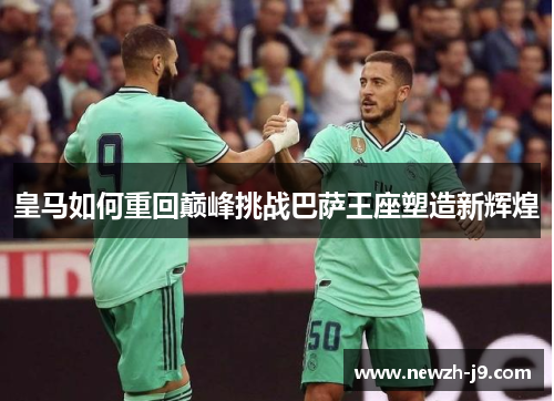 皇马如何重回巅峰挑战巴萨王座塑造新辉煌 皇马如何重回巅峰挑战巴萨王座塑造新辉煌