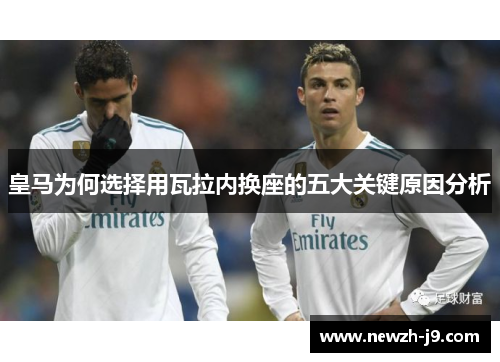 皇马为何选择用瓦拉内换座的五大关键原因分析 皇马为何选择用瓦拉内换座的五大关键原因分析