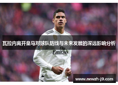 瓦拉内离开皇马对球队防线与未来发展的深远影响分析 瓦拉内离开皇马对球队防线与未来发展的深远影响分析