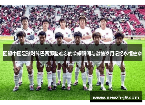 回望中国足球对阵巴西那些难忘的荣耀瞬间与激情岁月记忆永恒史章 回望中国足球对阵巴西那些难忘的荣耀瞬间与激情岁月记忆永恒史章
