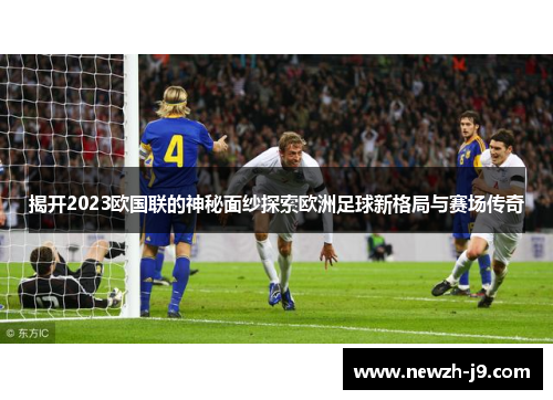 揭开2023欧国联的神秘面纱探索欧洲足球新格局与赛场传奇 揭开2023欧国联的神秘面纱探索欧洲足球新格局与赛场传奇