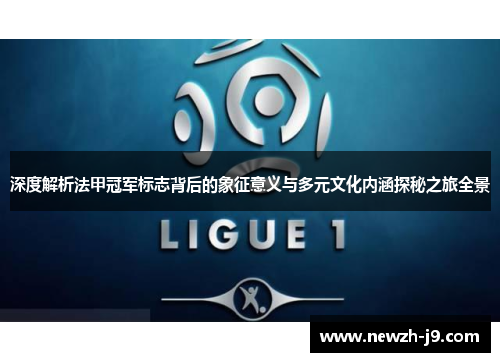 深度解析法甲冠军标志背后的象征意义与多元文化内涵探秘之旅全景 深度解析法甲冠军标志背后的象征意义与多元文化内涵探秘之旅全景