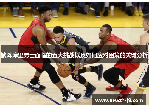 缺阵库里勇士面临的五大挑战以及如何应对困境的关键分析 缺阵库里勇士面临的五大挑战以及如何应对困境的关键分析