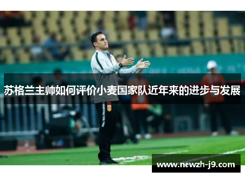苏格兰主帅如何评价小麦国家队近年来的进步与发展 苏格兰主帅如何评价小麦国家队近年来的进步与发展