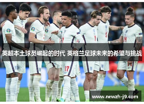 英超本土球员崛起的时代 英格兰足球未来的希望与挑战 英超本土球员崛起的时代 英格兰足球未来的希望与挑战
