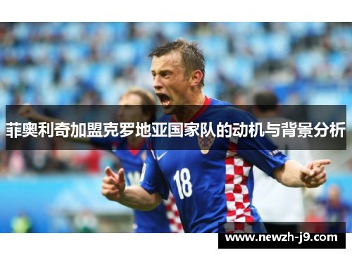 菲奥利奇加盟克罗地亚国家队的动机与背景分析 菲奥利奇加盟克罗地亚国家队的动机与背景分析