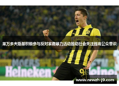 莱万多夫斯基积极参与反对家庭暴力活动推动社会关注提高公众意识 莱万多夫斯基积极参与反对家庭暴力活动推动社会关注提高公众意识