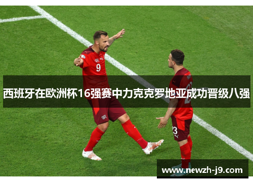西班牙在欧洲杯16强赛中力克克罗地亚成功晋级八强 西班牙在欧洲杯16强赛中力克克罗地亚成功晋级八强