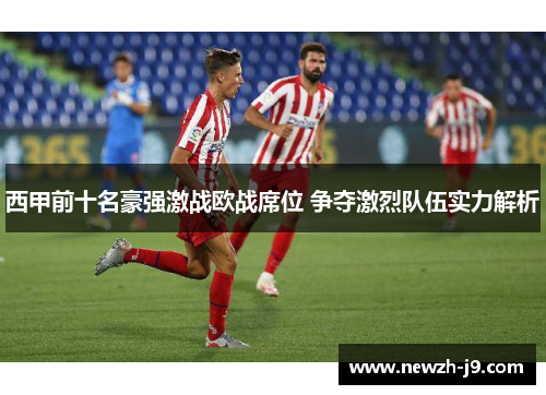 西甲前十名豪强激战欧战席位 争夺激烈队伍实力解析 西甲前十名豪强激战欧战席位 争夺激烈队伍实力解析