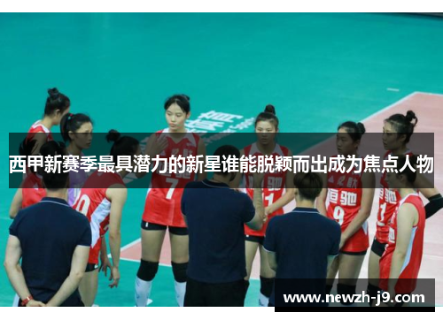 西甲新赛季最具潜力的新星谁能脱颖而出成为焦点人物